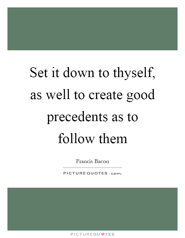 Set it down to thyself, as well to create good precedents as to follow them Picture Quote #1