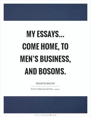 My essays... Come home, to men’s business, and bosoms Picture Quote #1