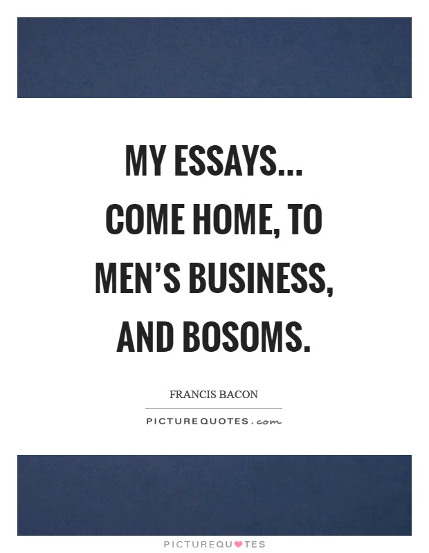 My essays... Come home, to men's business, and bosoms Picture Quote #1