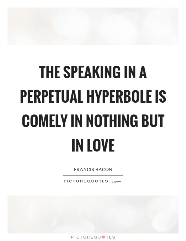 The speaking in a perpetual hyperbole is comely in nothing but in love Picture Quote #1