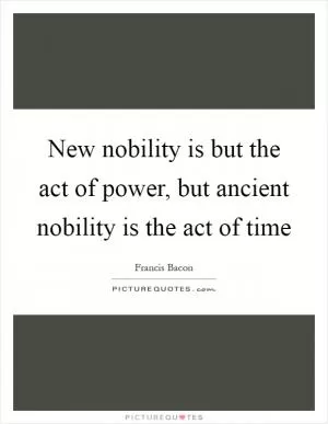 New nobility is but the act of power, but ancient nobility is the act of time Picture Quote #1