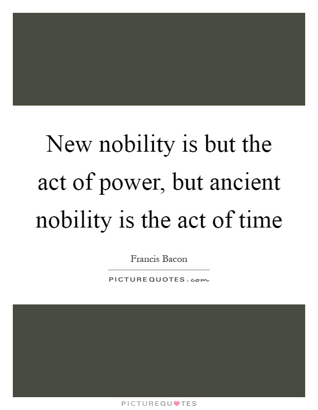 New nobility is but the act of power, but ancient nobility is the act of time Picture Quote #1