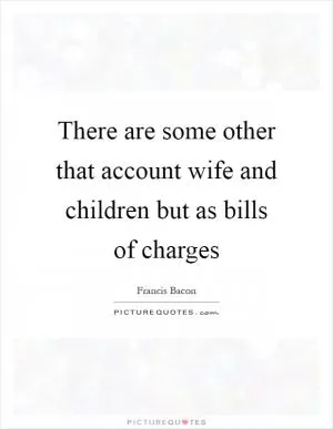 There are some other that account wife and children but as bills of charges Picture Quote #1