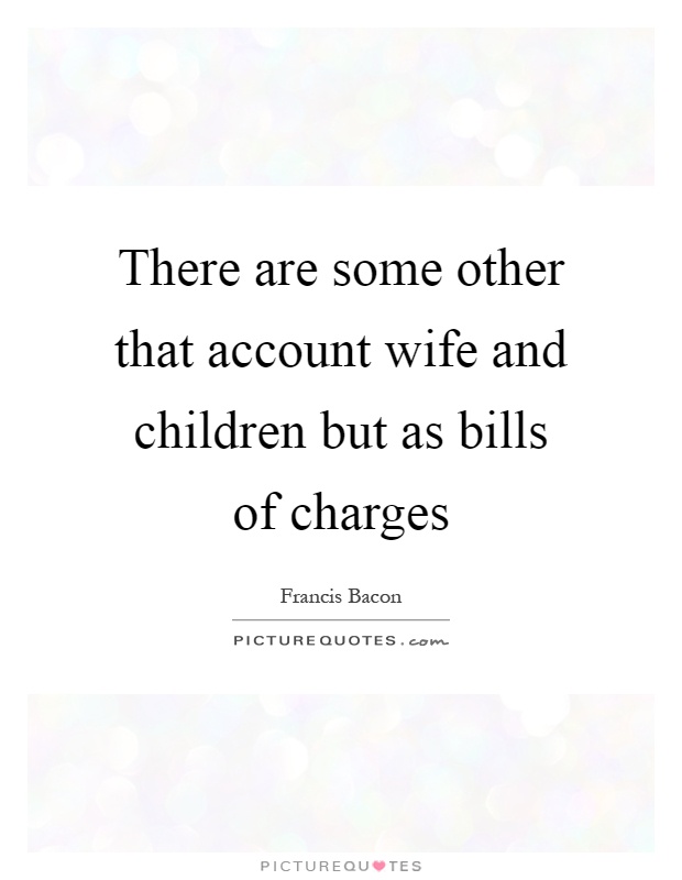 There are some other that account wife and children but as bills of charges Picture Quote #1