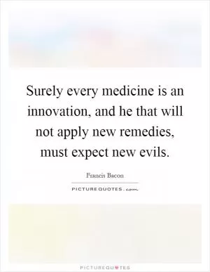 Surely every medicine is an innovation, and he that will not apply new remedies, must expect new evils Picture Quote #1