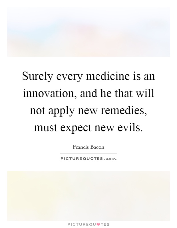 Surely every medicine is an innovation, and he that will not apply new remedies, must expect new evils Picture Quote #1