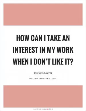 How can I take an interest in my work when I don’t like it? Picture Quote #1
