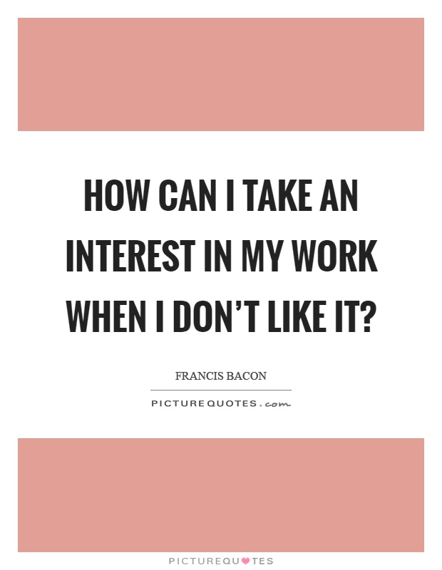 How can I take an interest in my work when I don't like it? Picture Quote #1