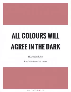 All colours will agree in the dark Picture Quote #1