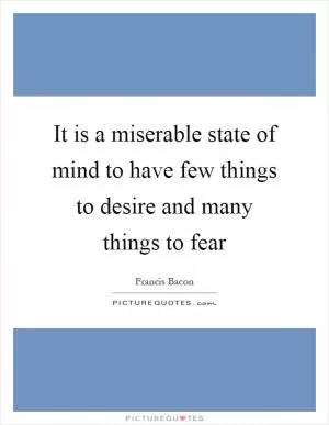 It is a miserable state of mind to have few things to desire and many things to fear Picture Quote #1