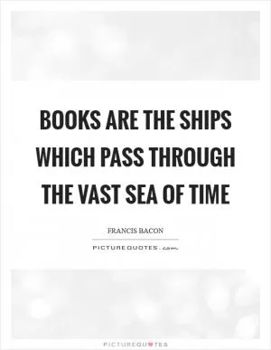 Books are the ships which pass through the vast sea of time Picture Quote #1