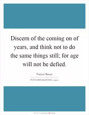Discern of the coming on of years, and think not to do the same things still; for age will not be defied Picture Quote #1