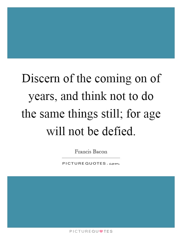 Discern of the coming on of years, and think not to do the same things still; for age will not be defied Picture Quote #1