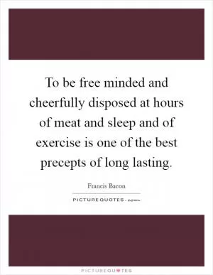 To be free minded and cheerfully disposed at hours of meat and sleep and of exercise is one of the best precepts of long lasting Picture Quote #1