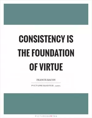 Consistency is the foundation of virtue Picture Quote #1