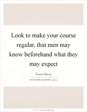 Look to make your course regular, that men may know beforehand what they may expect Picture Quote #1