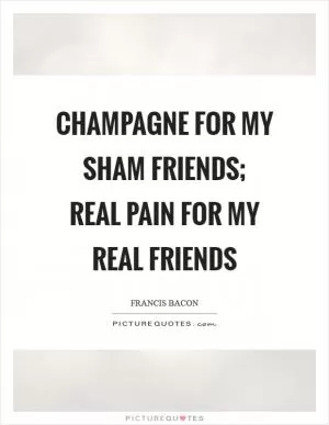 Champagne for my sham friends; real pain for my real friends Picture Quote #1