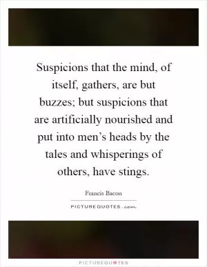Suspicions that the mind, of itself, gathers, are but buzzes; but suspicions that are artificially nourished and put into men’s heads by the tales and whisperings of others, have stings Picture Quote #1