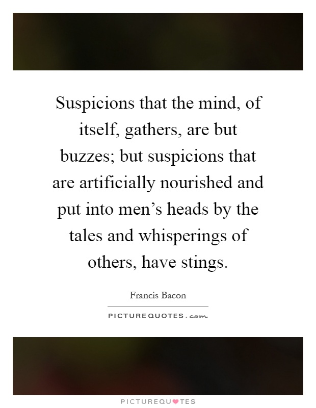 Suspicions that the mind, of itself, gathers, are but buzzes; but suspicions that are artificially nourished and put into men's heads by the tales and whisperings of others, have stings Picture Quote #1