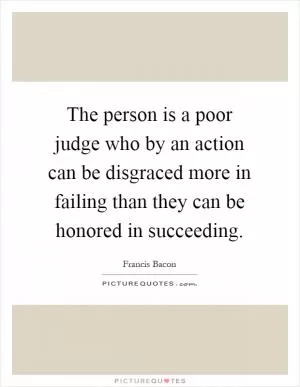 The person is a poor judge who by an action can be disgraced more in failing than they can be honored in succeeding Picture Quote #1