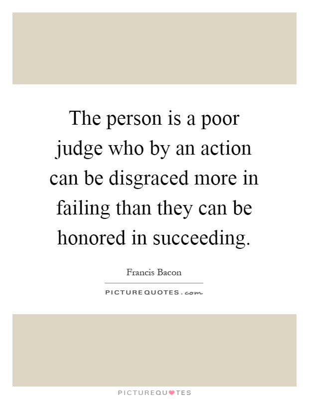 The person is a poor judge who by an action can be disgraced more in failing than they can be honored in succeeding Picture Quote #1