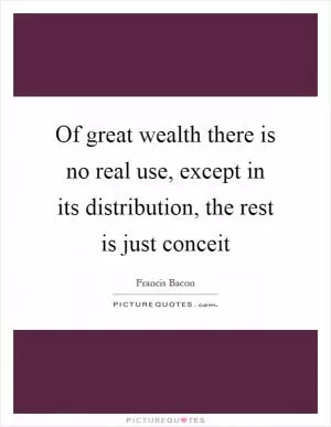 Of great wealth there is no real use, except in its distribution, the rest is just conceit Picture Quote #1