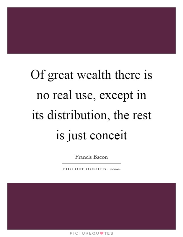 Of great wealth there is no real use, except in its distribution, the rest is just conceit Picture Quote #1