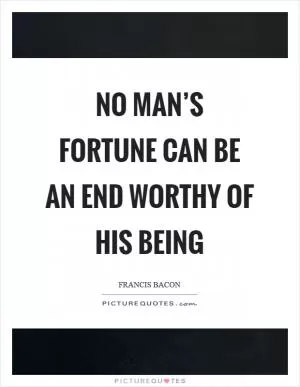 No man’s fortune can be an end worthy of his being Picture Quote #1