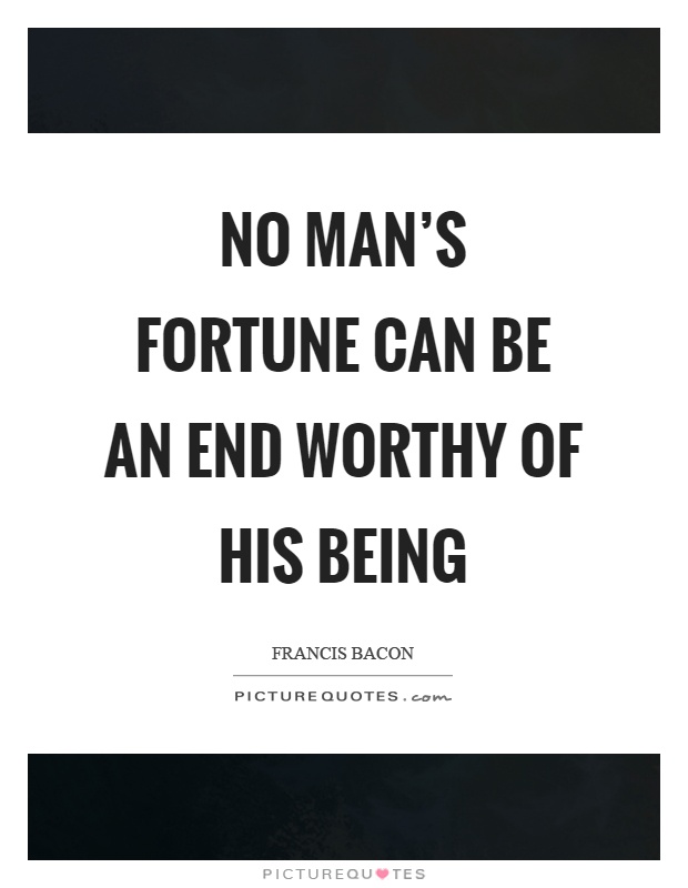 No man's fortune can be an end worthy of his being Picture Quote #1