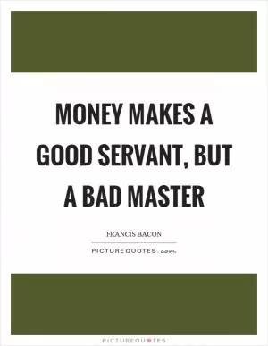 Money makes a good servant, but a bad master Picture Quote #1