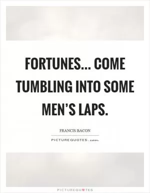Fortunes... Come tumbling into some men’s laps Picture Quote #1