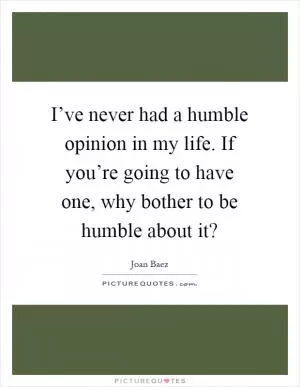 I’ve never had a humble opinion in my life. If you’re going to have one, why bother to be humble about it? Picture Quote #1