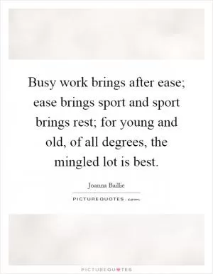 Busy work brings after ease; ease brings sport and sport brings rest; for young and old, of all degrees, the mingled lot is best Picture Quote #1