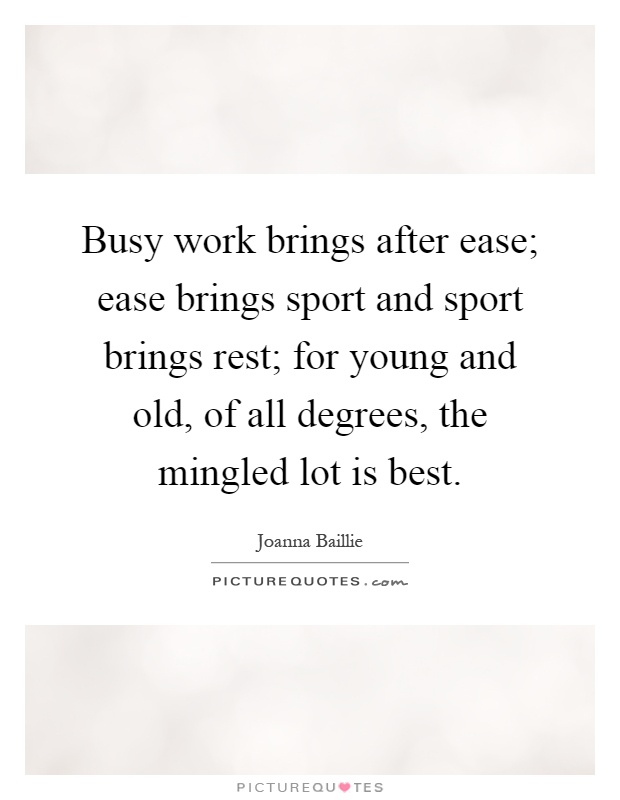 Busy work brings after ease; ease brings sport and sport brings rest; for young and old, of all degrees, the mingled lot is best Picture Quote #1