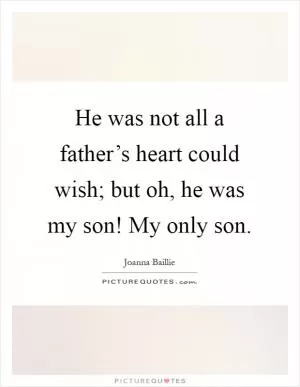 He was not all a father’s heart could wish; but oh, he was my son! My only son Picture Quote #1