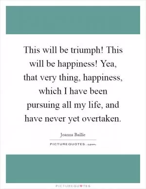 This will be triumph! This will be happiness! Yea, that very thing, happiness, which I have been pursuing all my life, and have never yet overtaken Picture Quote #1