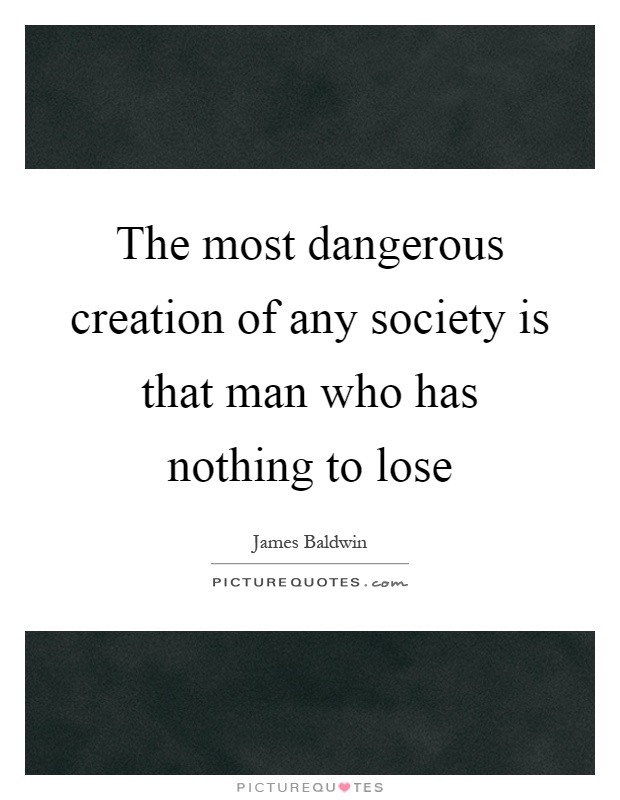 The most dangerous creation of any society is that man who has nothing to lose Picture Quote #1