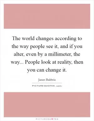 The world changes according to the way people see it, and if you alter, even by a millimeter, the way... People look at reality, then you can change it Picture Quote #1