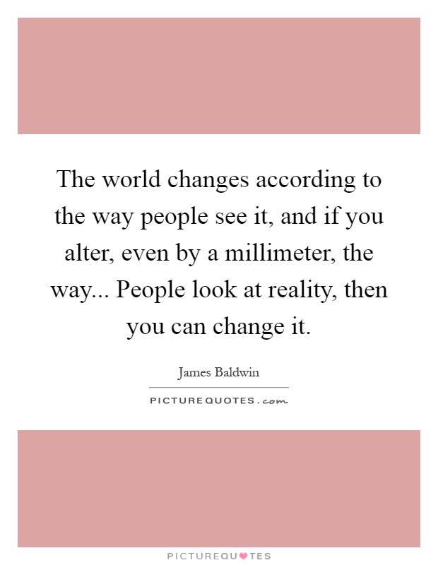 The world changes according to the way people see it, and if you alter, even by a millimeter, the way... People look at reality, then you can change it Picture Quote #1