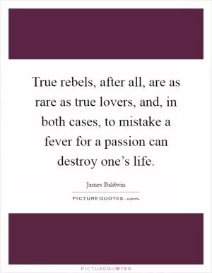 True rebels, after all, are as rare as true lovers, and, in both cases, to mistake a fever for a passion can destroy one’s life Picture Quote #1