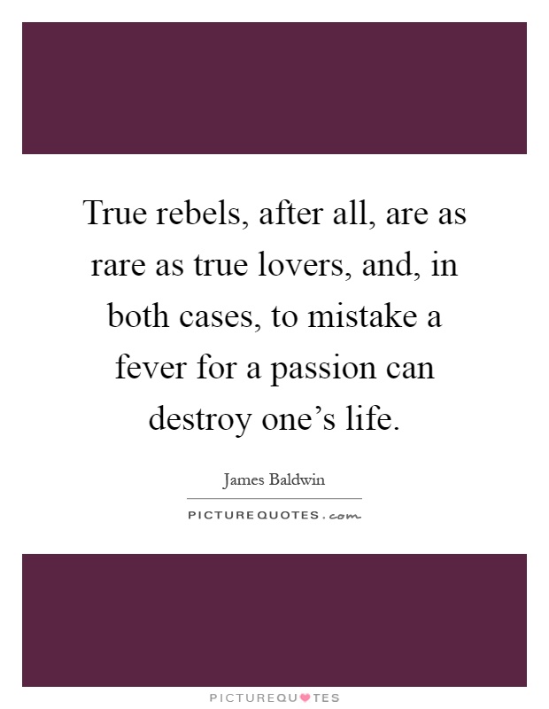 True rebels, after all, are as rare as true lovers, and, in both cases, to mistake a fever for a passion can destroy one's life Picture Quote #1