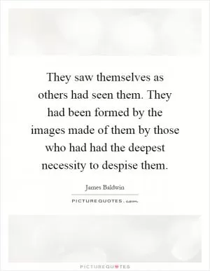 They saw themselves as others had seen them. They had been formed by the images made of them by those who had had the deepest necessity to despise them Picture Quote #1