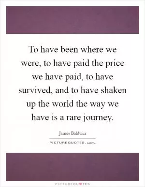To have been where we were, to have paid the price we have paid, to have survived, and to have shaken up the world the way we have is a rare journey Picture Quote #1