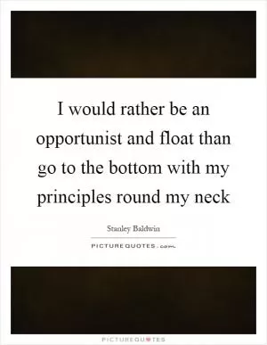 I would rather be an opportunist and float than go to the bottom with my principles round my neck Picture Quote #1