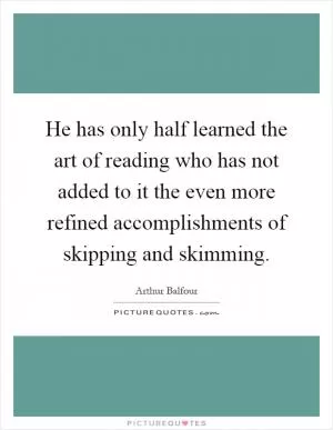 He has only half learned the art of reading who has not added to it the even more refined accomplishments of skipping and skimming Picture Quote #1