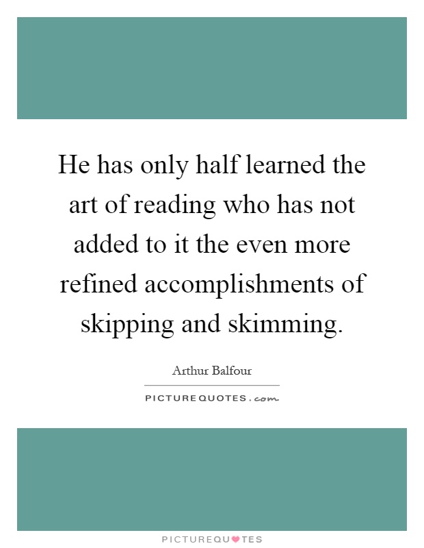He has only half learned the art of reading who has not added to it the even more refined accomplishments of skipping and skimming Picture Quote #1