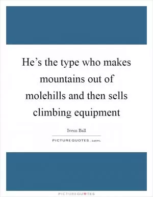 He’s the type who makes mountains out of molehills and then sells climbing equipment Picture Quote #1