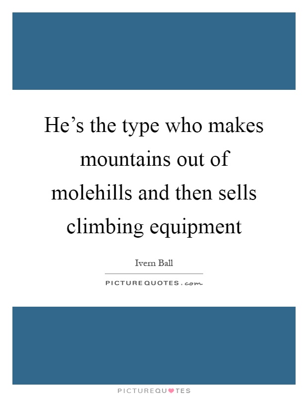 He's the type who makes mountains out of molehills and then sells climbing equipment Picture Quote #1