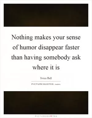 Nothing makes your sense of humor disappear faster than having somebody ask where it is Picture Quote #1
