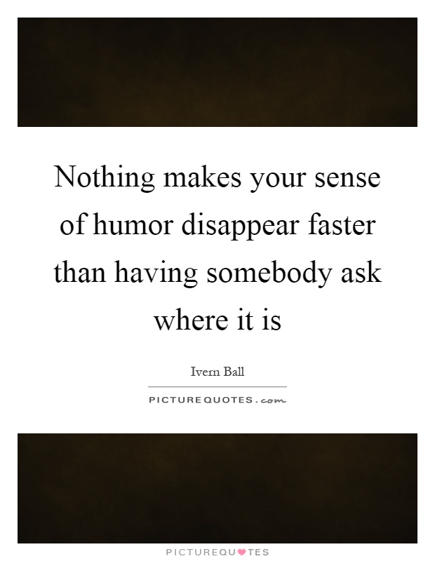 Nothing makes your sense of humor disappear faster than having somebody ask where it is Picture Quote #1